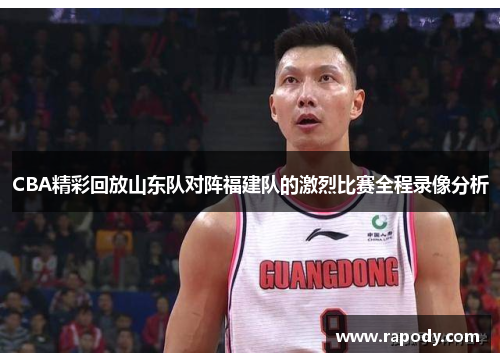 CBA精彩回放山东队对阵福建队的激烈比赛全程录像分析