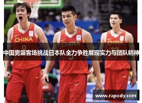 中国男篮客场挑战日本队全力争胜展现实力与团队精神