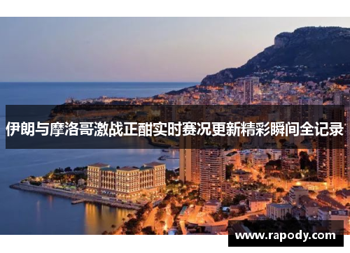 伊朗与摩洛哥激战正酣实时赛况更新精彩瞬间全记录