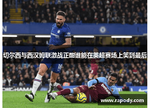 切尔西与西汉姆联激战正酣谁能在英超赛场上笑到最后