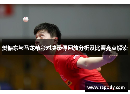 樊振东与马龙精彩对决录像回放分析及比赛亮点解读