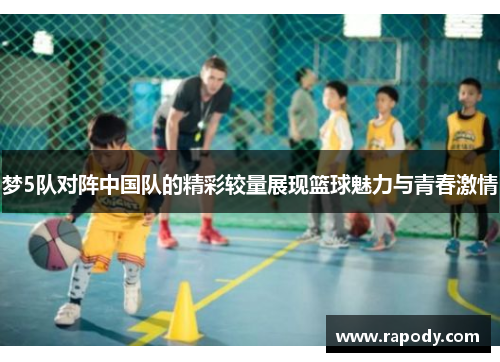 梦5队对阵中国队的精彩较量展现篮球魅力与青春激情