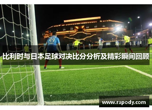 比利时与日本足球对决比分分析及精彩瞬间回顾