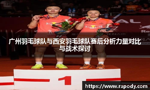 广州羽毛球队与西安羽毛球队赛后分析力量对比与战术探讨
